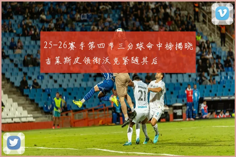 25-26赛季第四节三分球命中榜揭晓吉莱斯皮领衔沃克紧随其后