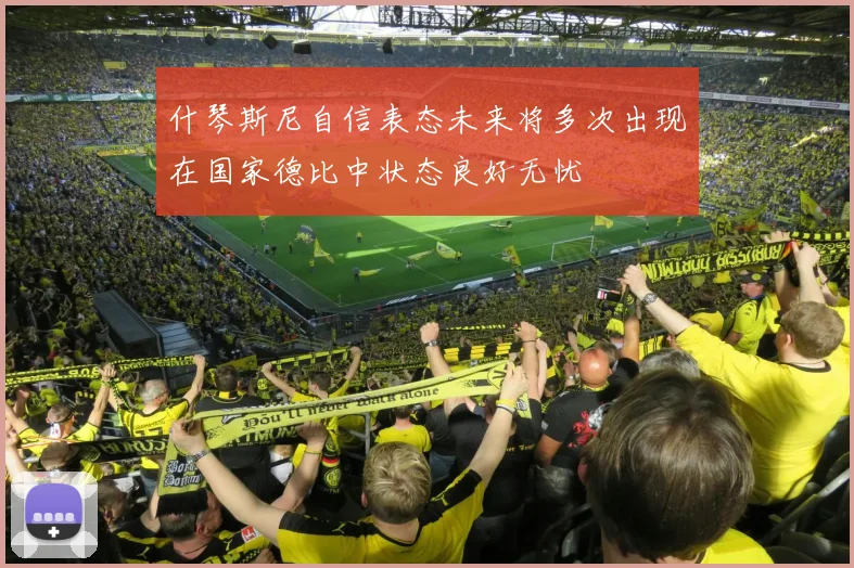 什琴斯尼自信表态未来将多次出现在国家德比中状态良好无忧