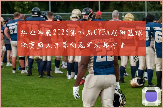 热血沸腾2026第四届CYBA朝阳篮球联赛盛大开幕向冠军发起冲击