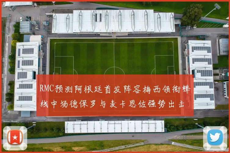 RMC预测阿根廷首发阵容梅西领衔锋线中场德保罗与麦卡恩佐强势出击