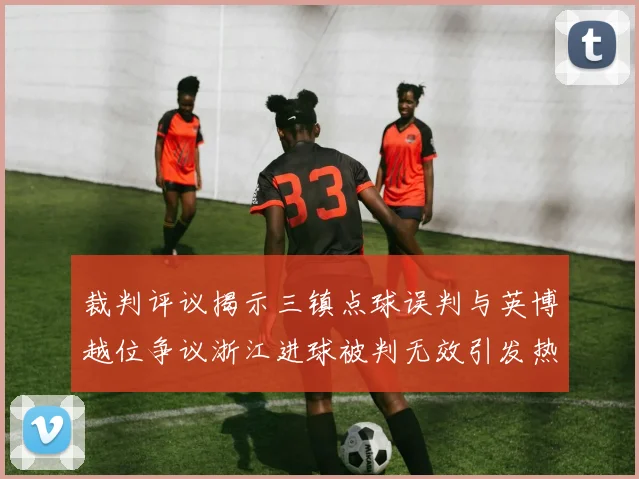 裁判评议揭示三镇点球误判与英博越位争议浙江进球被判无效引发热议