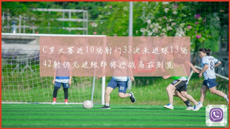 C罗大赛近10场射门33次未进球13场42射仍无进账即将迎战乌兹别克