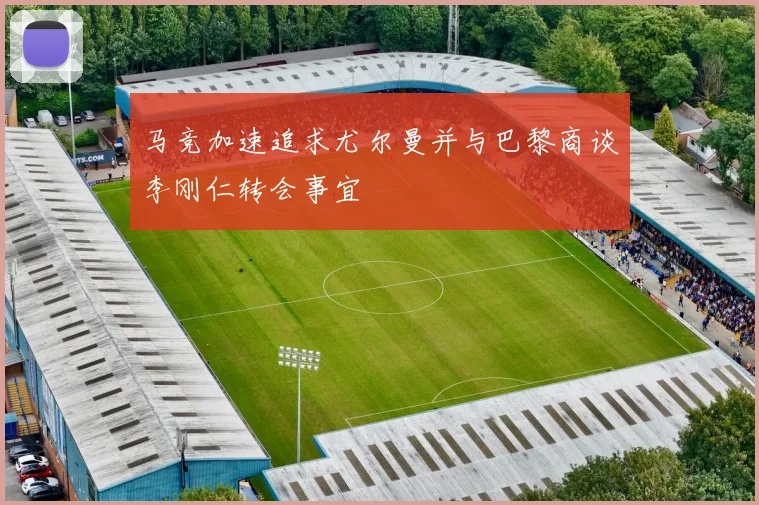 马竞加速追求尤尔曼并与巴黎商谈李刚仁转会事宜