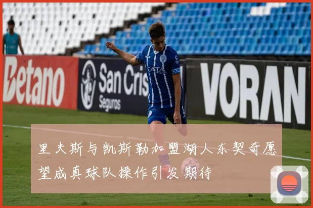 里夫斯与凯斯勒加盟湖人东契奇愿望成真球队操作引发期待