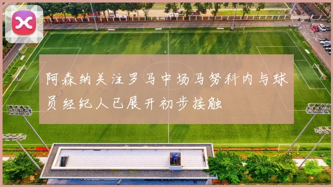 阿森纳关注罗马中场马努科内与球员经纪人已展开初步接触
