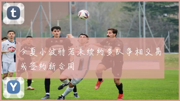今夏小波特若未续约多队争相交易或签约新合同