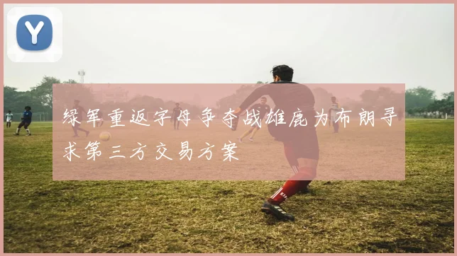 绿军重返字母争夺战雄鹿为布朗寻求第三方交易方案