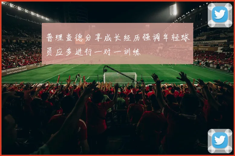 普理查德分享成长经历强调年轻球员应多进行一对一训练