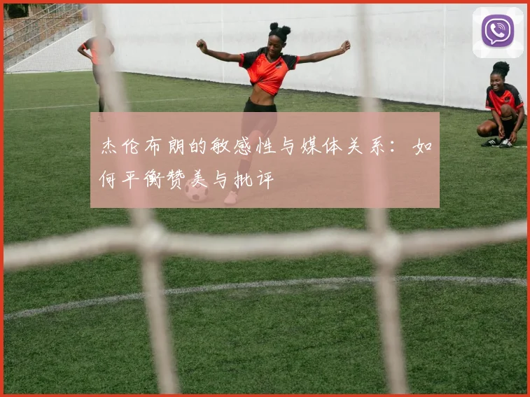 杰伦布朗的敏感性与媒体关系：如何平衡赞美与批评