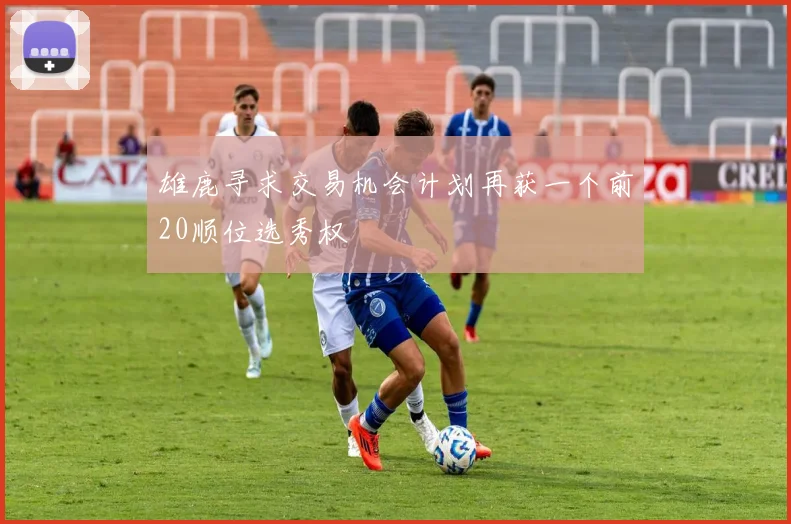 雄鹿寻求交易机会计划再获一个前20顺位选秀权