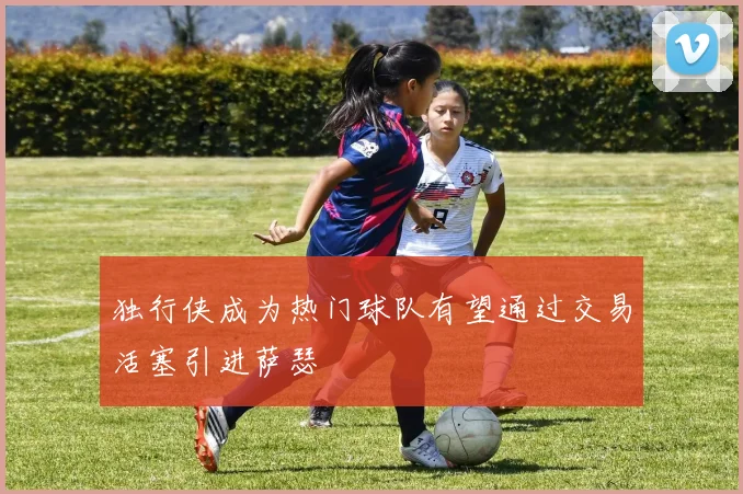 独行侠成为热门球队有望通过交易活塞引进萨瑟