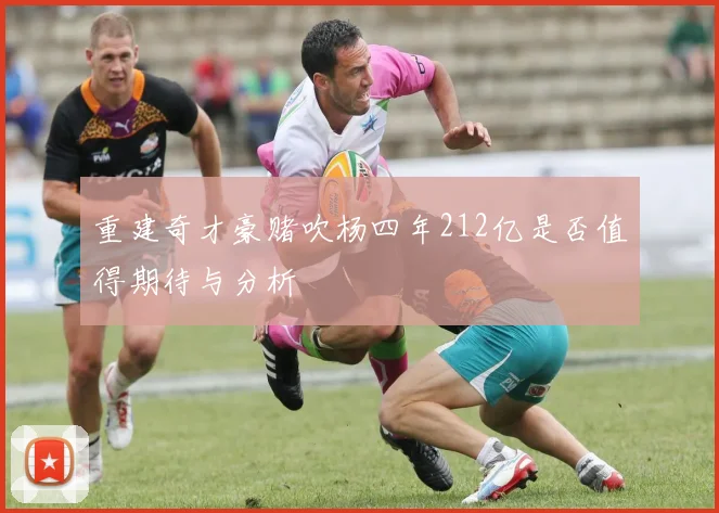 重建奇才豪赌吹杨四年212亿是否值得期待与分析