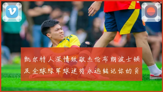凯尔特人深情致敬杰伦布朗波士顿及全球绿军球迷将永远铭记你的贡献