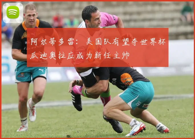 阿尔蒂多雷：美国队有望夺世界杯瓜迪奥拉应成为新任主帅