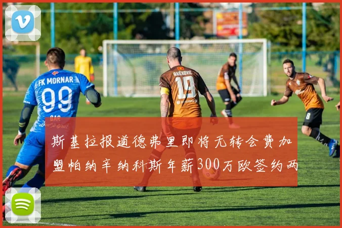 斯基拉报道德弗里即将无转会费加盟帕纳辛纳科斯年薪300万欧签约两年
